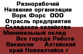 Разнорабочий › Название организации ­ Ворк Форс, ООО › Отрасль предприятия ­ Складское хозяйство › Минимальный оклад ­ 27 000 - Все города Работа » Вакансии   . Алтайский край,Новоалтайск г.